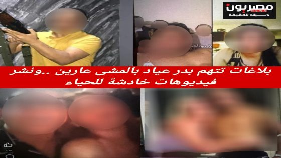 بلاغات تتهم بدر عياد بالمشى عارين ..ونشر فيديوهات خادشة للحياء 